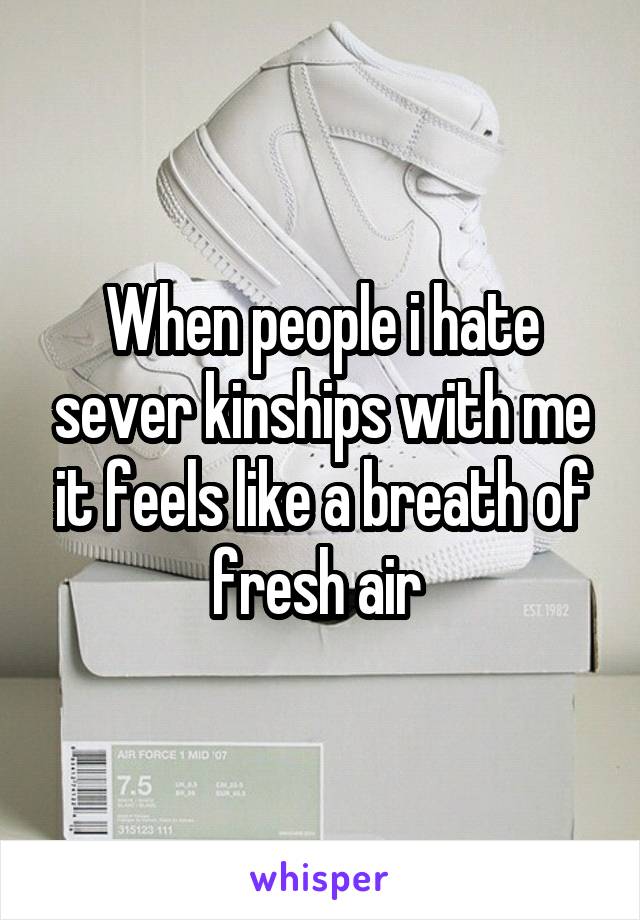 When people i hate sever kinships with me it feels like a breath of fresh air 