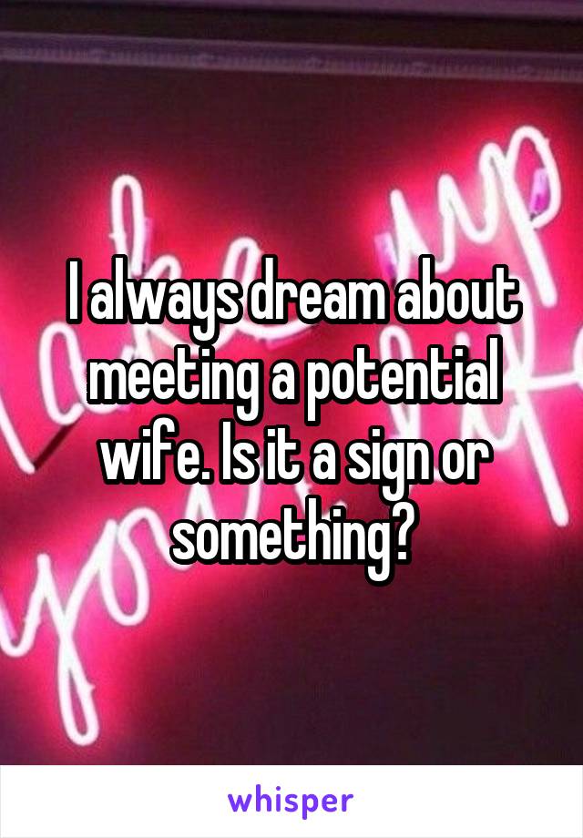 I always dream about meeting a potential wife. Is it a sign or something?