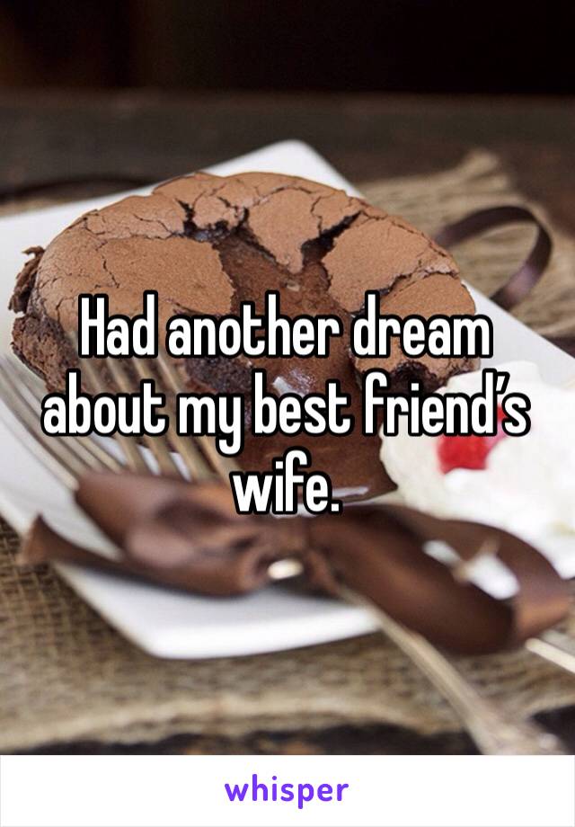 Had another dream about my best friend’s wife.  