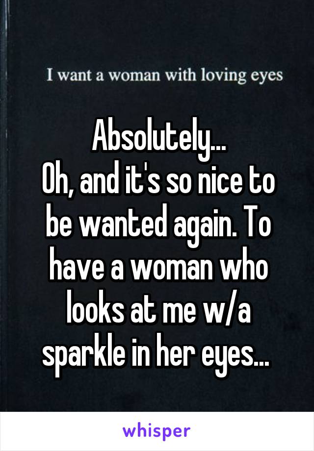 
Absolutely...
Oh, and it's so nice to be wanted again. To have a woman who looks at me w/a sparkle in her eyes... 