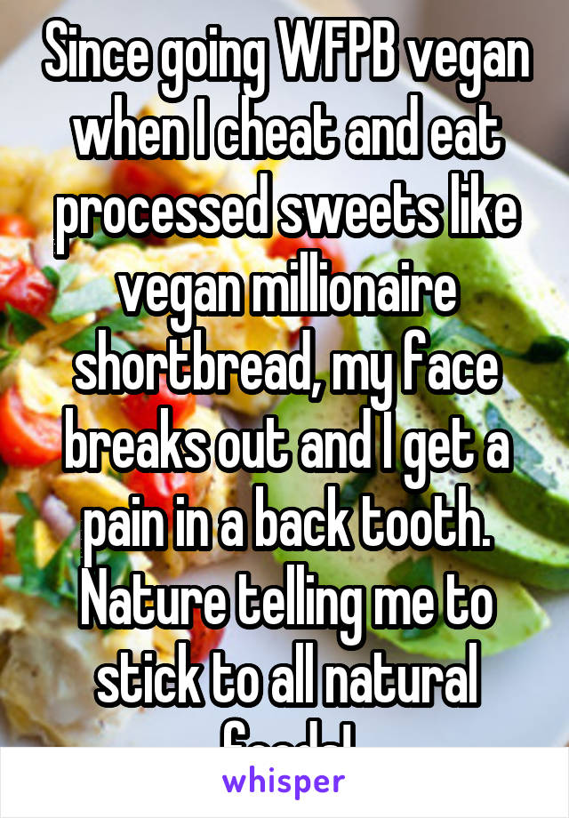 Since going WFPB vegan when I cheat and eat processed sweets like vegan millionaire shortbread, my face breaks out and I get a pain in a back tooth. Nature telling me to stick to all natural foods!