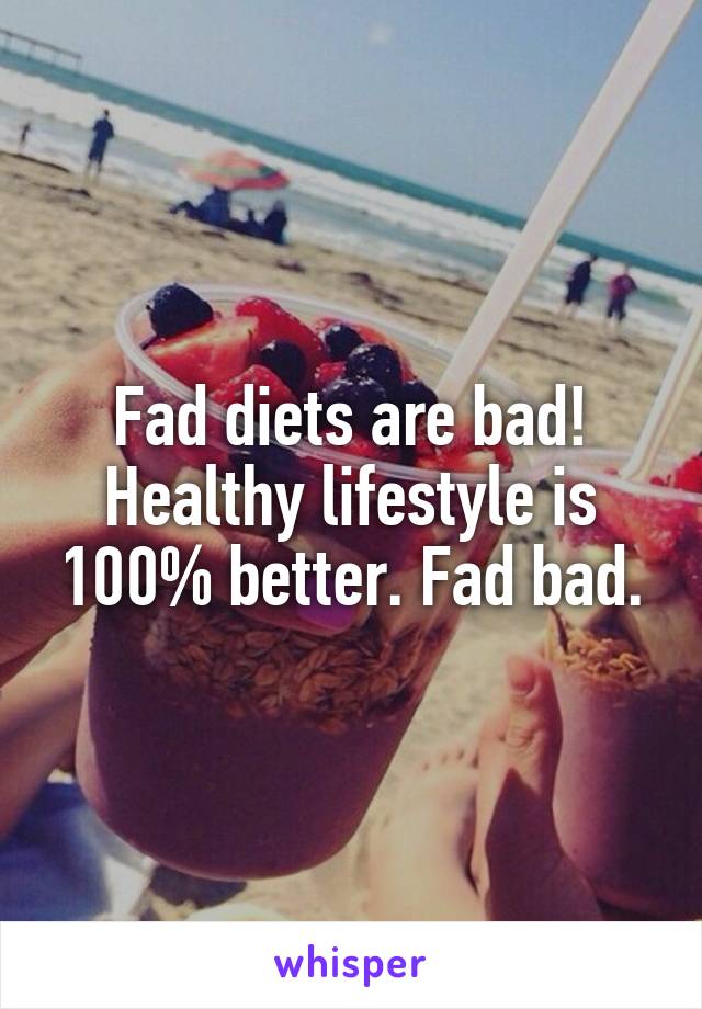Fad diets are bad! Healthy lifestyle is 100% better. Fad bad.