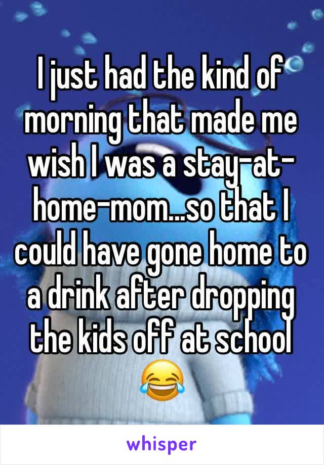 I just had the kind of morning that made me wish I was a stay-at-home-mom...so that I could have gone home to a drink after dropping the kids off at school 😂