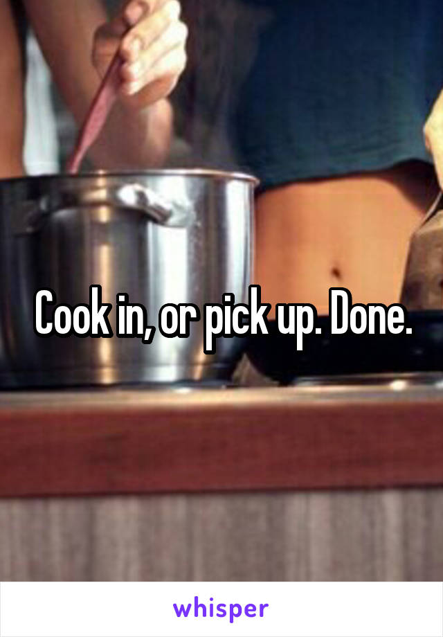 Cook in, or pick up. Done.