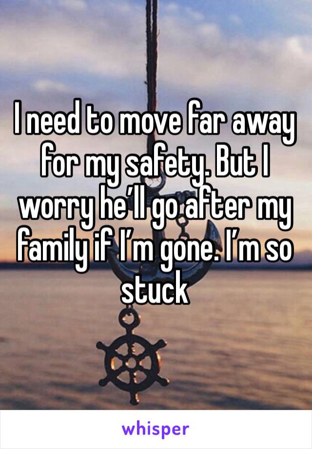 I need to move far away for my safety. But I worry he’ll go after my family if I’m gone. I’m so stuck 