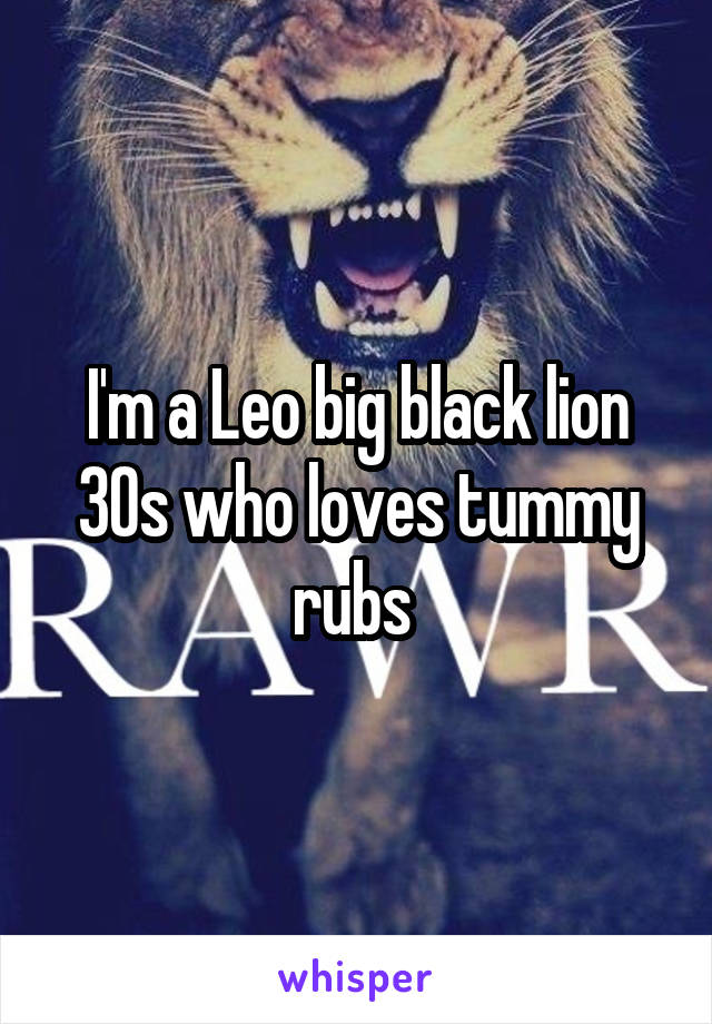 I'm a Leo big black lion 30s who loves tummy rubs 