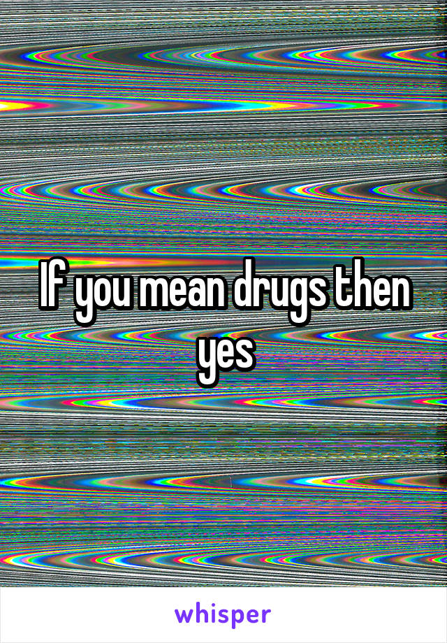 If you mean drugs then yes
