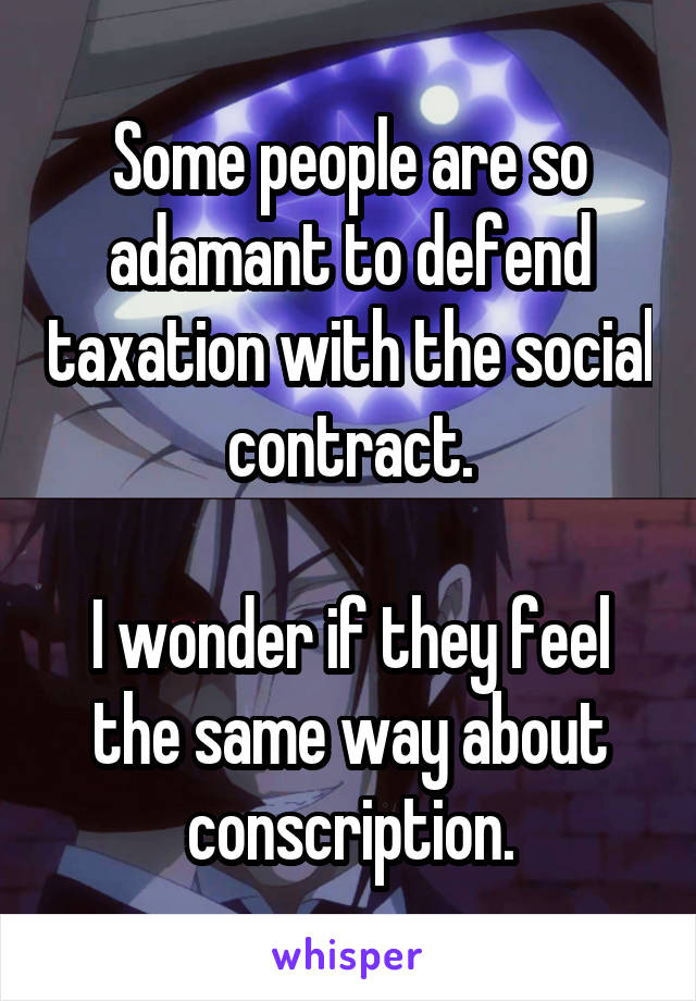 Some people are so adamant to defend taxation with the social contract.

I wonder if they feel the same way about conscription.