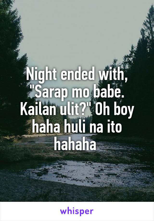 Night ended with, "Sarap mo babe. Kailan ulit?" Oh boy haha huli na ito hahaha 