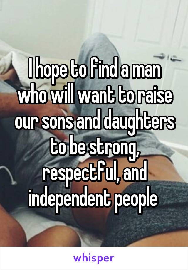 I hope to find a man who will want to raise our sons and daughters to be strong, respectful, and independent people 