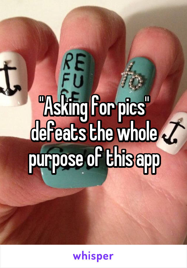 "Asking for pics" defeats the whole purpose of this app