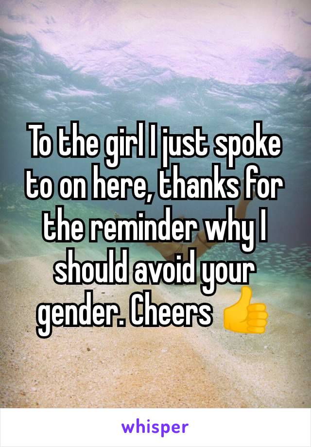 To the girl I just spoke to on here, thanks for the reminder why I should avoid your gender. Cheers 👍