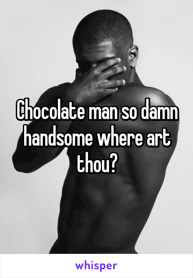 Chocolate man so damn handsome where art thou?