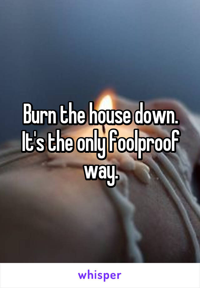 Burn the house down. It's the only foolproof way.