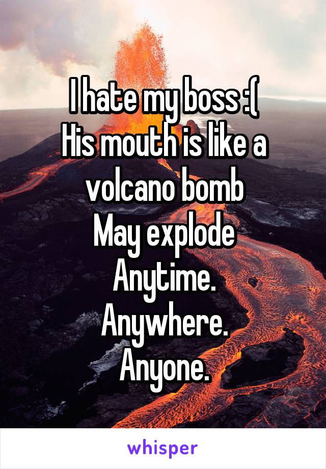 I hate my boss :(
His mouth is like a volcano bomb
May explode
Anytime.
Anywhere.
Anyone.