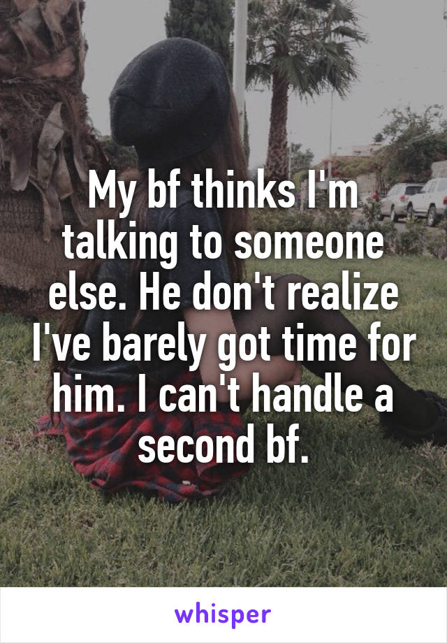 My bf thinks I'm talking to someone else. He don't realize I've barely got time for him. I can't handle a second bf.
