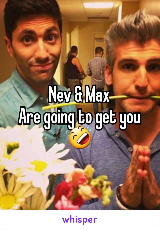 Nev & Max
Are going to get you
🤣