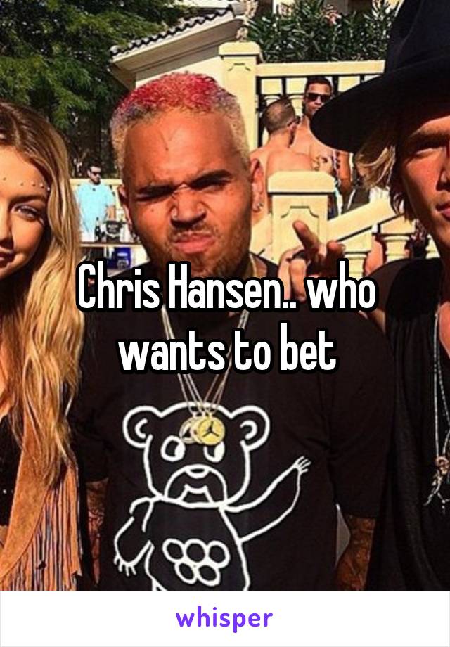 Chris Hansen.. who wants to bet