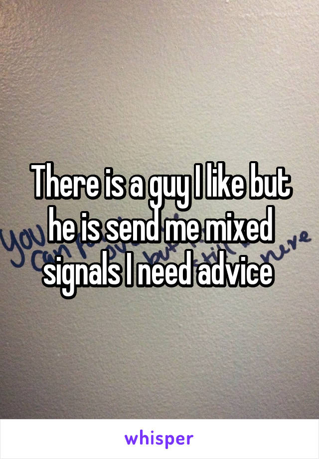 There is a guy I like but he is send me mixed signals I need advice 
