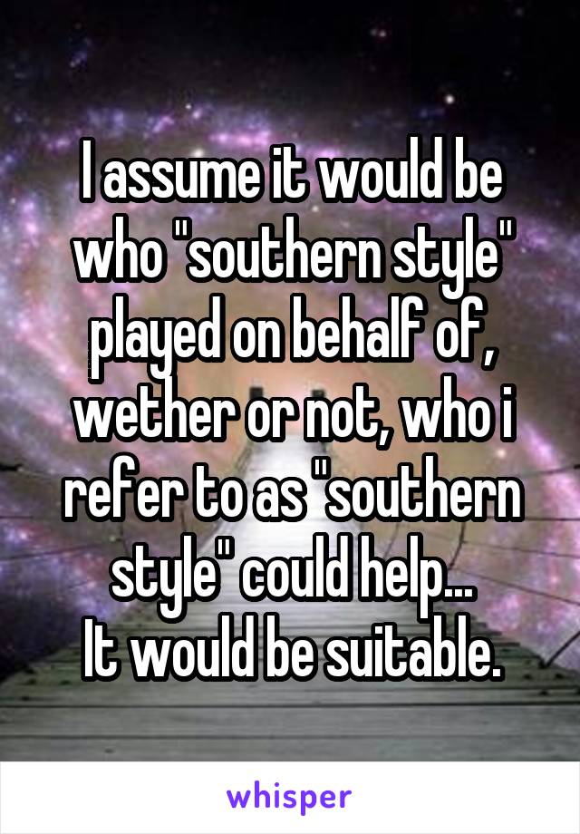 I assume it would be who "southern style" played on behalf of, wether or not, who i refer to as "southern style" could help...
It would be suitable.