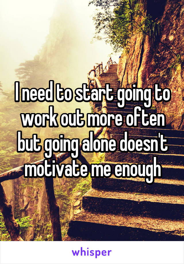 I need to start going to work out more often but going alone doesn't motivate me enough