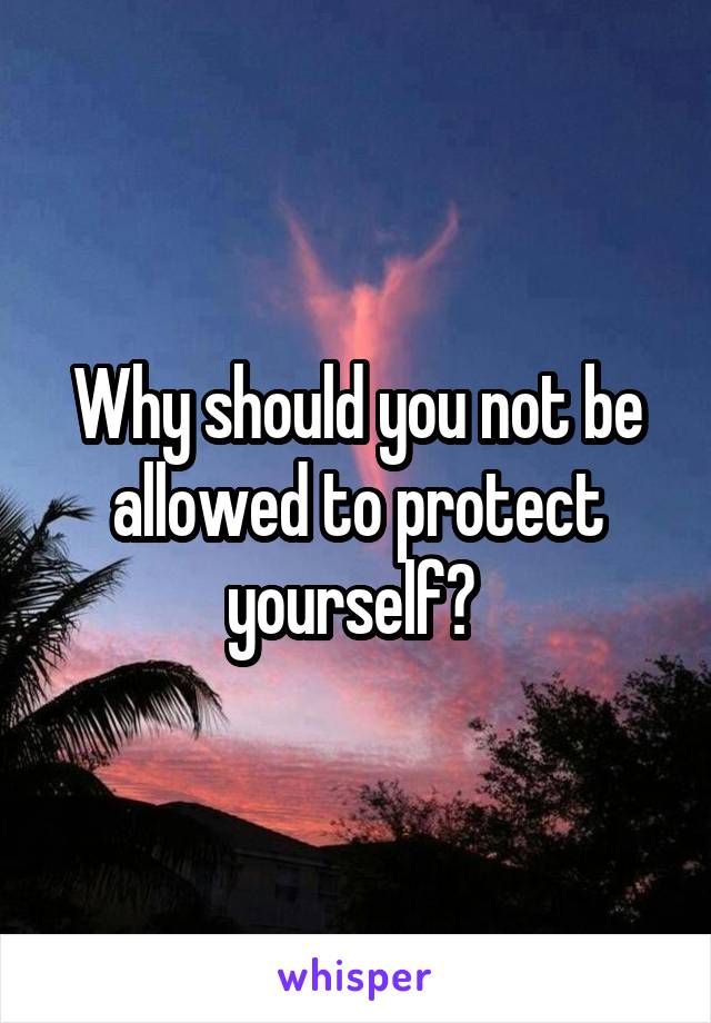 Why should you not be allowed to protect yourself? 