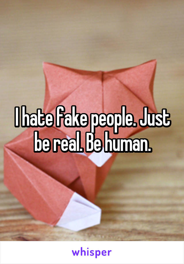 I hate fake people. Just be real. Be human.