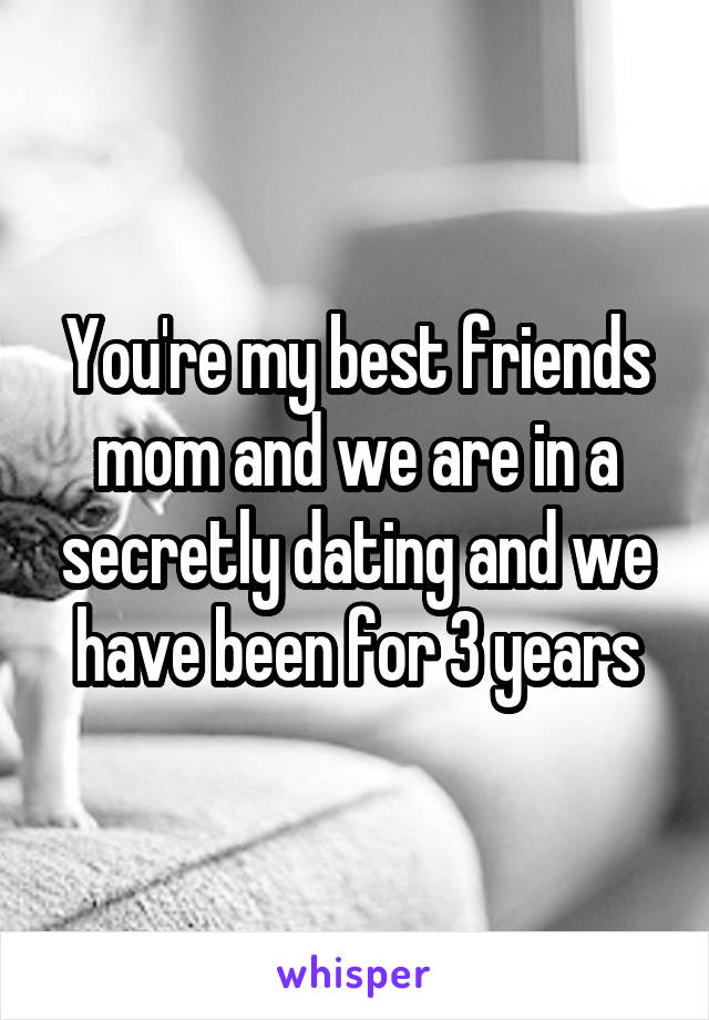 You're my best friends mom and we are in a secretly dating and we have been for 3 years