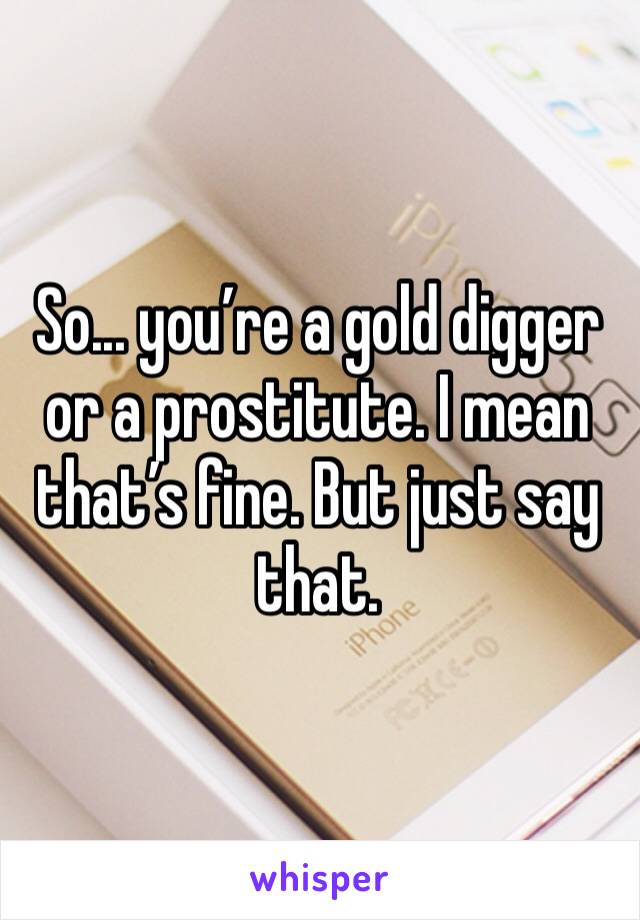 So... you’re a gold digger or a prostitute. I mean that’s fine. But just say that. 