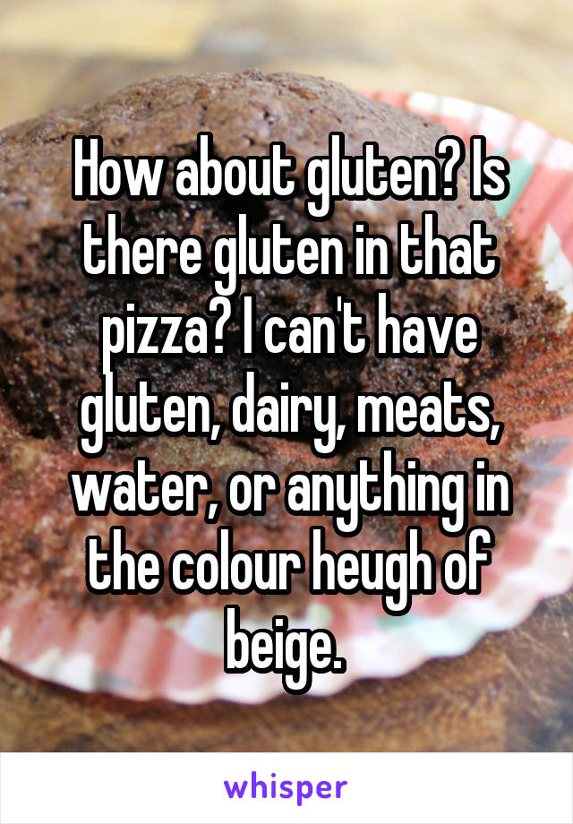 How about gluten? Is there gluten in that pizza? I can't have gluten, dairy, meats, water, or anything in the colour heugh of beige. 
