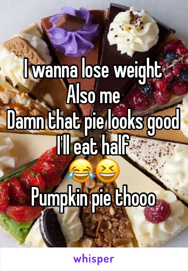 I wanna lose weight
Also me 
Damn that pie looks good I'll eat half
😂😆 
Pumpkin pie thooo 