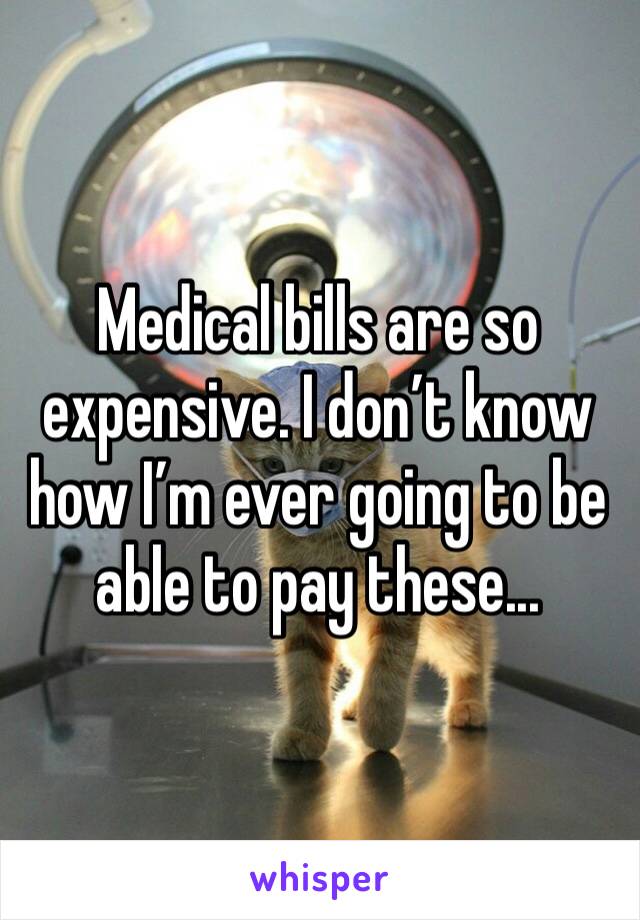 Medical bills are so expensive. I don’t know how I’m ever going to be able to pay these...