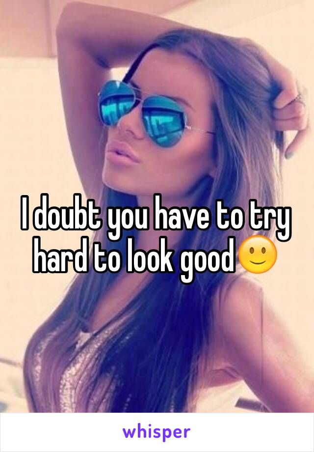 I doubt you have to try hard to look good🙂