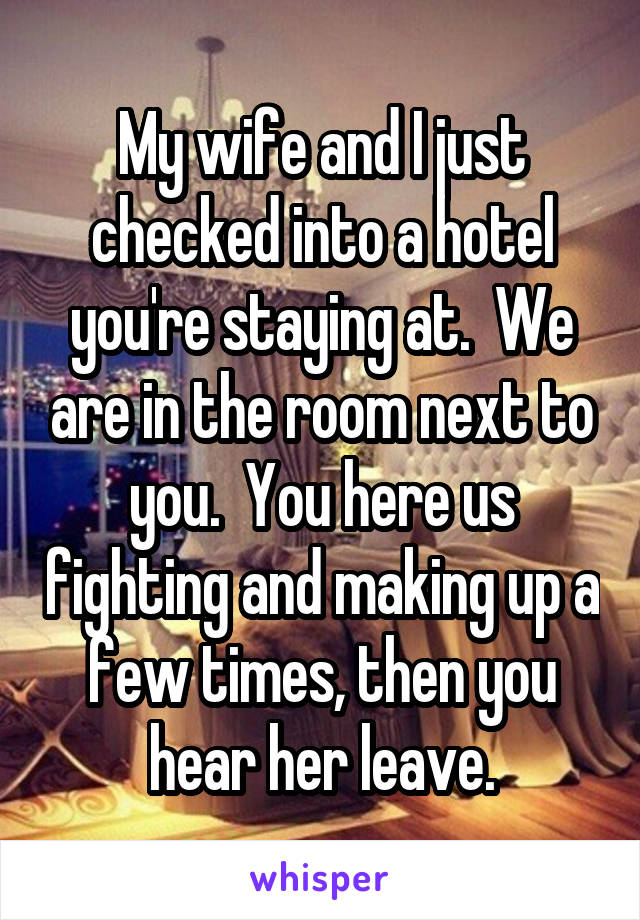 My wife and I just checked into a hotel you're staying at.  We are in the room next to you.  You here us fighting and making up a few times, then you hear her leave.