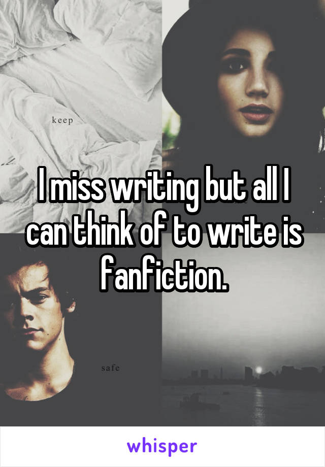 I miss writing but all I can think of to write is fanfiction.