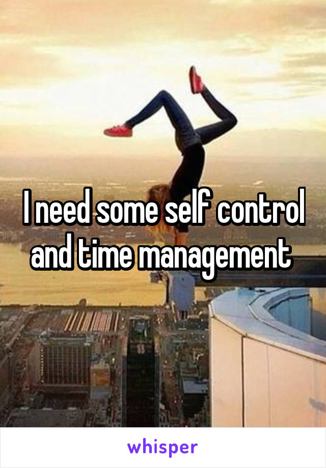 I need some self control and time management 