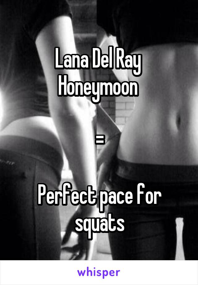 Lana Del Ray 
Honeymoon 

=

Perfect pace for squats
