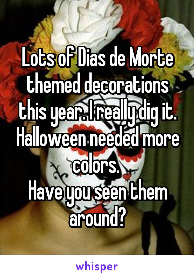Lots of Dias de Morte themed decorations this year. I really dig it. Halloween needed more colors. 
Have you seen them around?