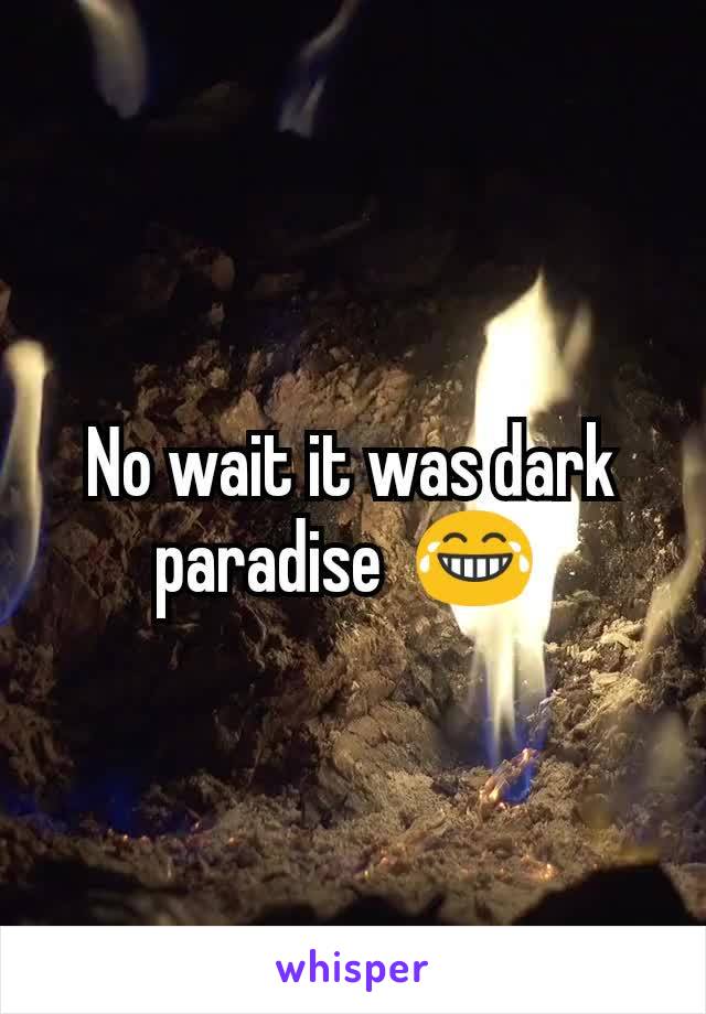 No wait it was dark paradise  😂 