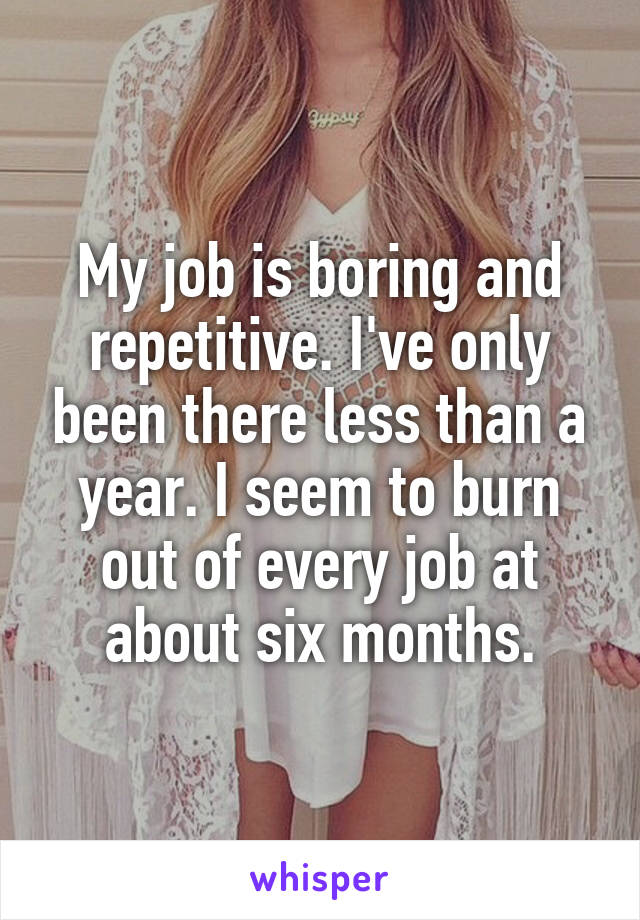My job is boring and repetitive. I've only been there less than a year. I seem to burn out of every job at about six months.