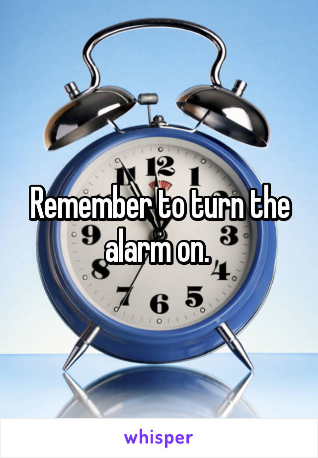 Remember to turn the alarm on. 