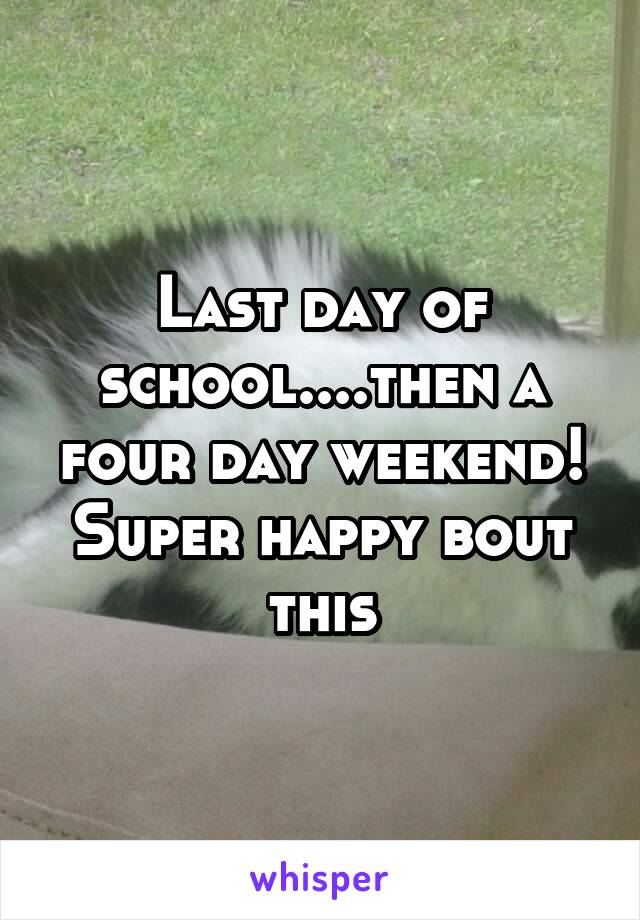 Last day of school....then a four day weekend! Super happy bout this