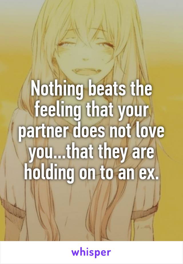 Nothing beats the feeling that your partner does not love you...that they are holding on to an ex.