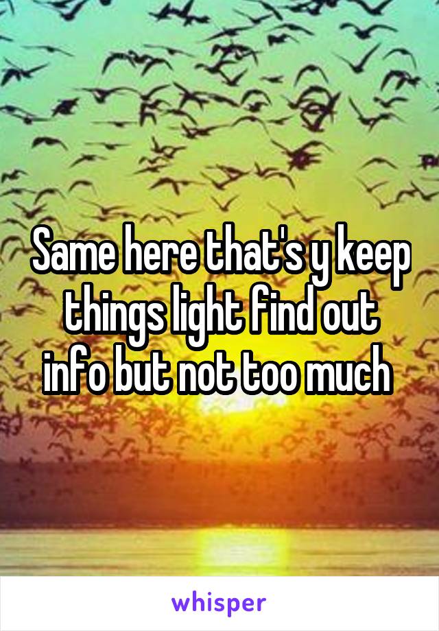 Same here that's y keep things light find out info but not too much 