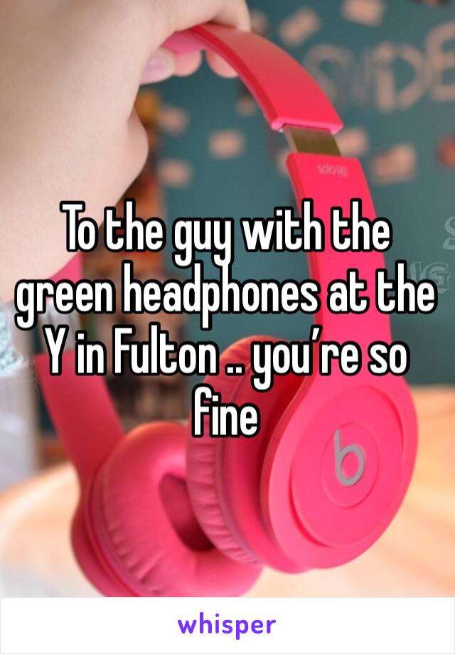 To the guy with the green headphones at the Y in Fulton .. you’re so fine 