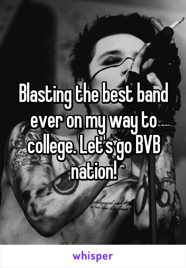 Blasting the best band ever on my way to college. Let's go BVB nation!