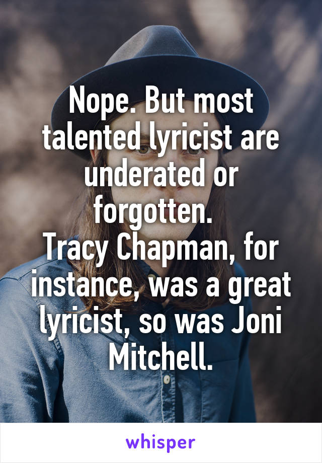 Nope. But most talented lyricist are underated or forgotten.  
Tracy Chapman, for instance, was a great lyricist, so was Joni Mitchell.