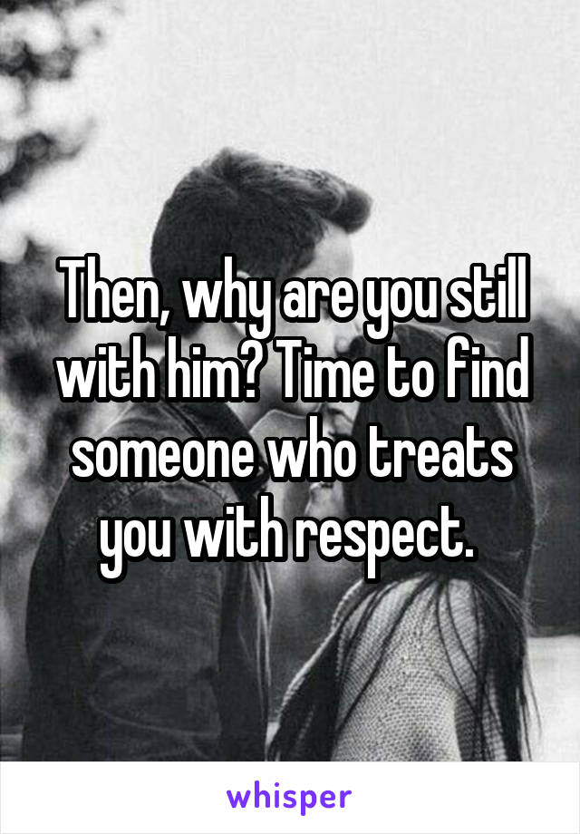 Then, why are you still with him? Time to find someone who treats you with respect. 