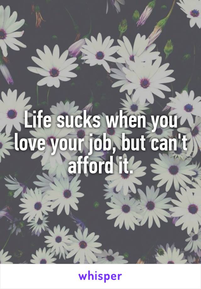 Life sucks when you love your job, but can't afford it.