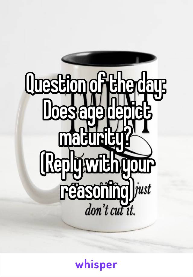 Question of the day: 
Does age depict maturity? 
(Reply with your reasoning)